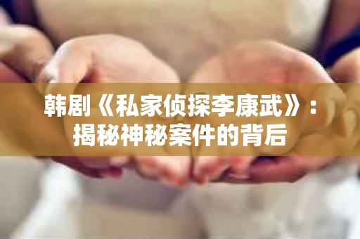 韩剧《私家侦探李康武》：揭秘神秘案件的背后