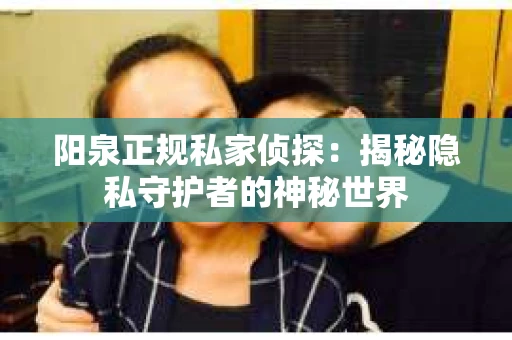 阳泉正规私家侦探：揭秘隐私守护者的神秘世界