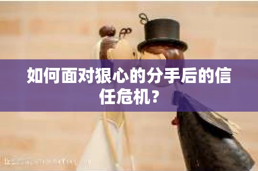 如何面对狠心的分手后的信任危机？