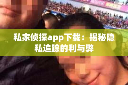 私家侦探app下载：揭秘隐私追踪的利与弊