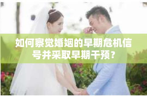 如何察觉婚姻的早期危机信号并采取早期干预?
