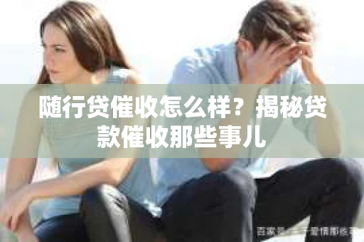 随行贷催收怎么样？揭秘贷款催收那些事儿