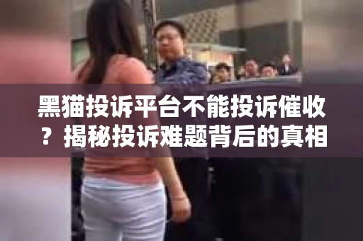 黑猫投诉平台不能投诉催收？揭秘投诉难题背后的真相