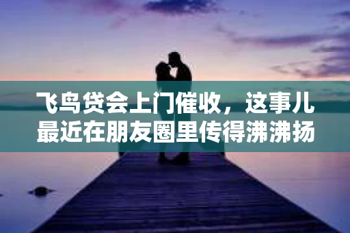 飞鸟贷会上门催收，这事儿最近在朋友圈里传得沸沸扬扬。咱们今天就来聊聊这个话题，看看飞鸟贷的催收方式到底是怎么回事。