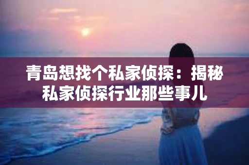 青岛想找个私家侦探：揭秘私家侦探行业那些事儿