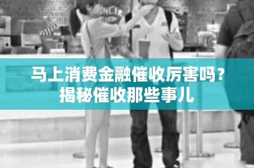 马上消费金融催收厉害吗？揭秘催收那些事儿