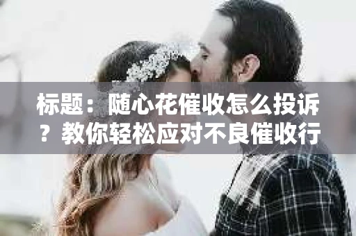标题：随心花催收怎么投诉？教你轻松应对不良催收行为