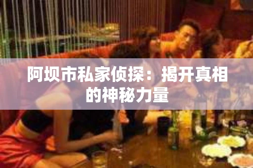 阿坝市私家侦探：揭开真相的神秘力量