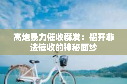 高炮暴力催收群发：揭开非法催收的神秘面纱