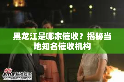 黑龙江是哪家催收？揭秘当地知名催收机构