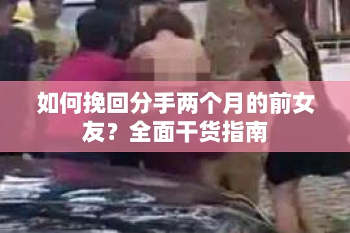 如何挽回分手两个月的前女友？全面干货指南