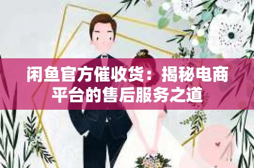 闲鱼官方催收货：揭秘电商平台的售后服务之道