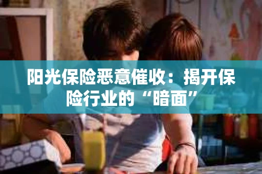 阳光保险恶意催收：揭开保险行业的“暗面”