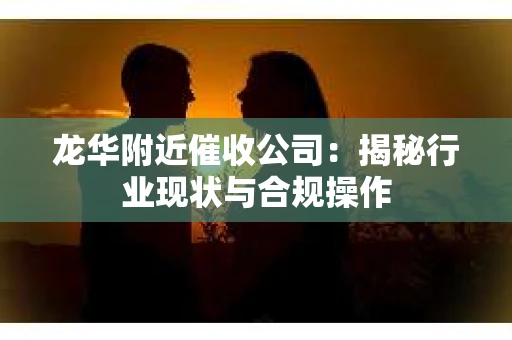 龙华附近催收公司：揭秘行业现状与合规操作