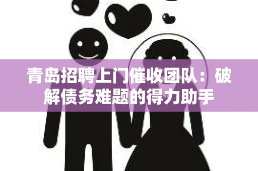 青岛招聘上门催收团队：破解债务难题的得力助手