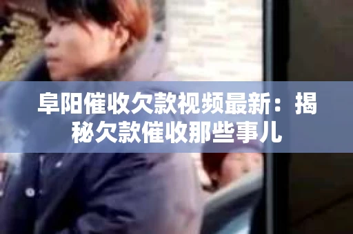 阜阳催收欠款视频最新：揭秘欠款催收那些事儿
