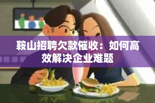鞍山招聘欠款催收：如何高效解决企业难题