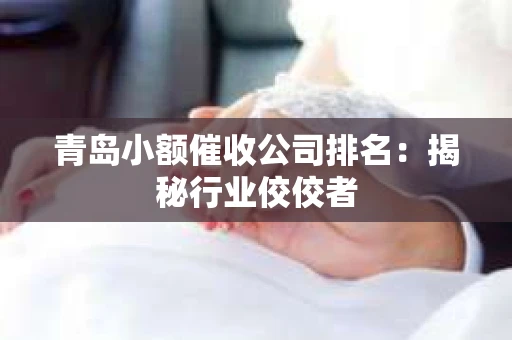 青岛小额催收公司排名：揭秘行业佼佼者