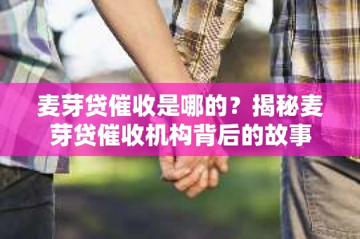 麦芽贷催收是哪的？揭秘麦芽贷催收机构背后的故事