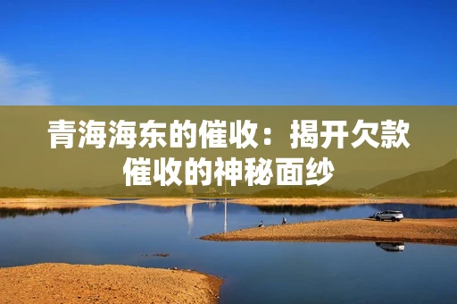 青海海东的催收：揭开欠款催收的神秘面纱