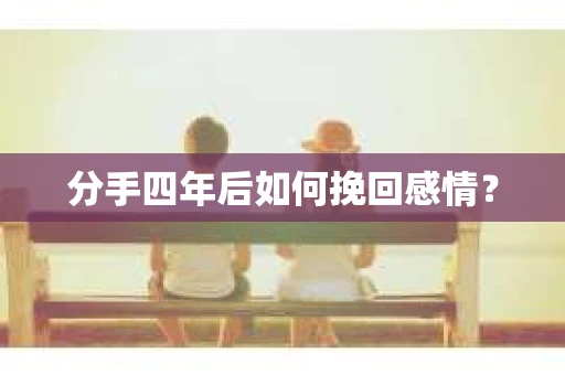 分手四年后如何挽回感情？