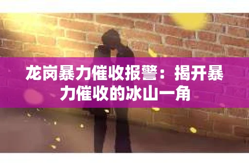 龙岗暴力催收报警：揭开暴力催收的冰山一角