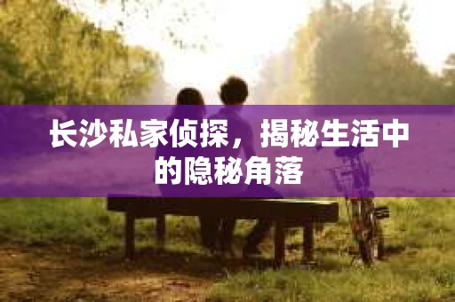 长沙私家侦探，揭秘生活中的隐秘角落