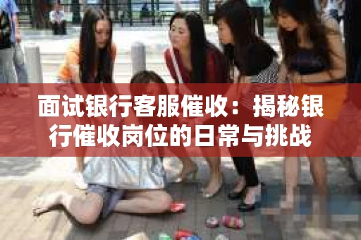 面试银行客服催收：揭秘银行催收岗位的日常与挑战