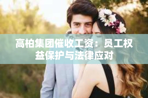 高柏集团催收工资：员工权益保护与法律应对
