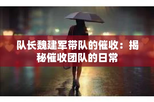 队长魏建军带队的催收：揭秘催收团队的日常