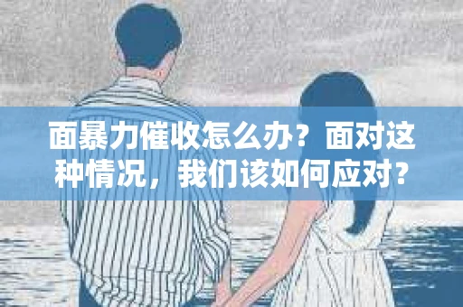 面暴力催收怎么办？面对这种情况，我们该如何应对？首先，我们要明确一点，暴力催收是违法的，我们不能容忍这种行为。那么，当遭遇面暴力催收时，我们应该如何保护自己呢？以下是一些实用的建议。