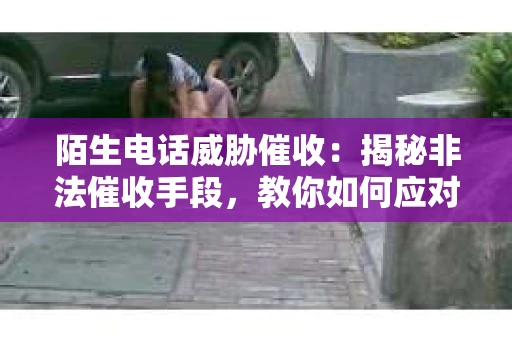 陌生电话威胁催收：揭秘非法催收手段，教你如何应对