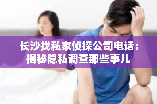 长沙找私家侦探公司电话：揭秘隐私调查那些事儿