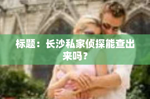 标题：长沙私家侦探能查出来吗？