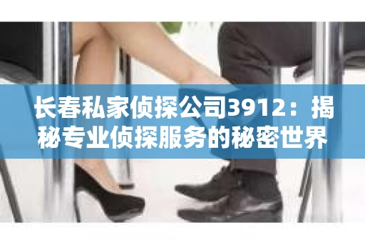 长春私家侦探公司3912：揭秘专业侦探服务的秘密世界