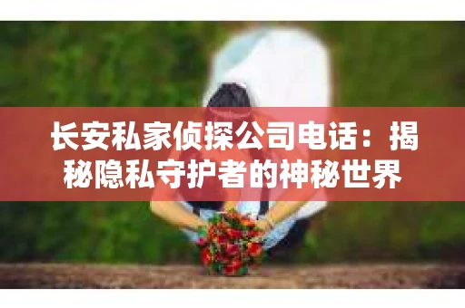 长安私家侦探公司电话：揭秘隐私守护者的神秘世界