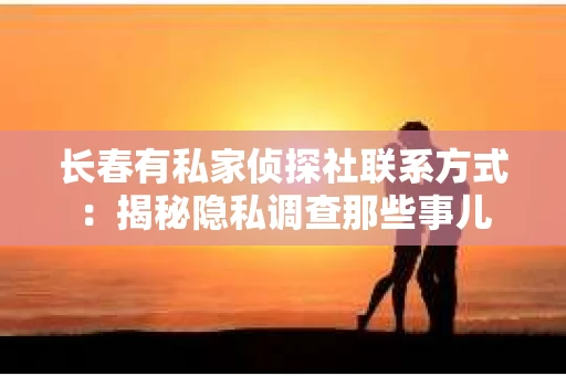 长春有私家侦探社联系方式：揭秘隐私调查那些事儿