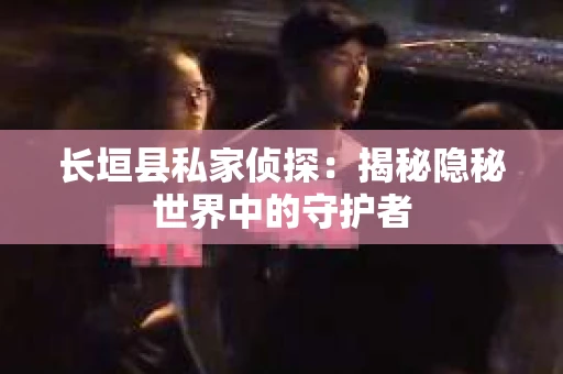 长垣县私家侦探：揭秘隐秘世界中的守护者
