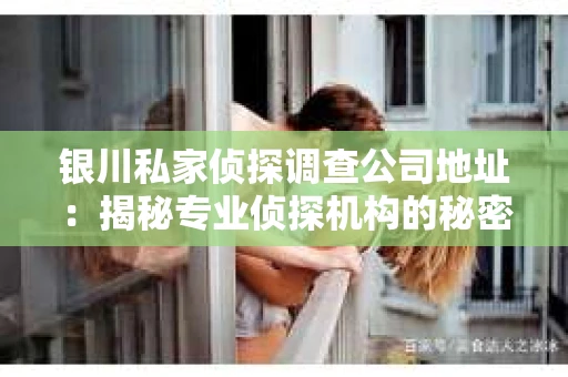 银川私家侦探调查公司地址：揭秘专业侦探机构的秘密基地