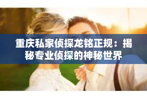 重庆私家侦探龙铭正规：揭秘专业侦探的神秘世界