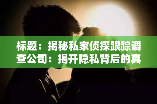 标题：揭秘私家侦探跟踪调查公司：揭开隐私背后的真相