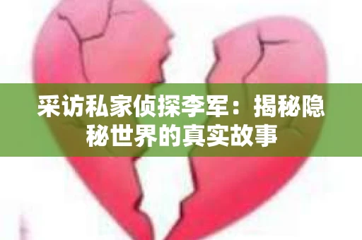 采访私家侦探李军：揭秘隐秘世界的真实故事