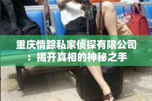 重庆情踪私家侦探有限公司：揭开真相的神秘之手
