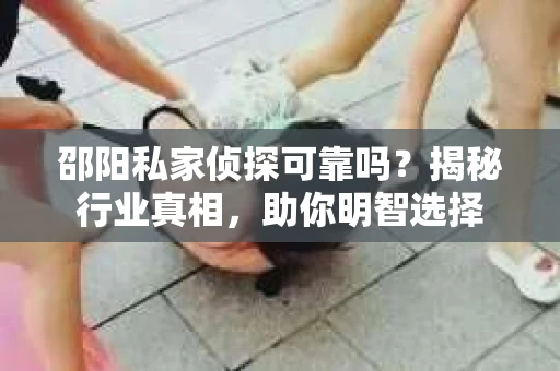 邵阳私家侦探可靠吗？揭秘行业真相，助你明智选择