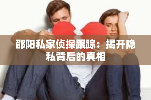 邵阳私家侦探跟踪：揭开隐私背后的真相
