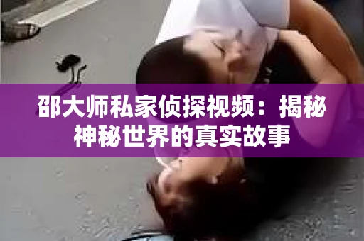 邵大师私家侦探视频：揭秘神秘世界的真实故事