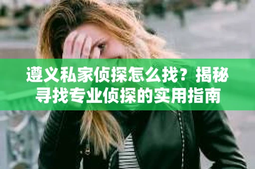 遵义私家侦探怎么找？揭秘寻找专业侦探的实用指南