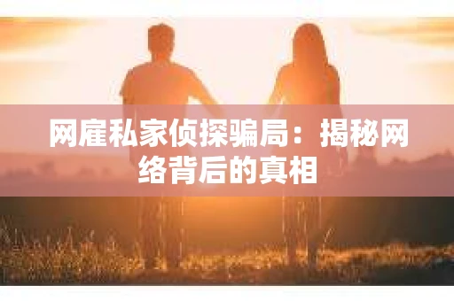 网雇私家侦探骗局：揭秘网络背后的真相