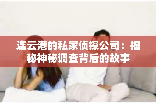 连云港的私家侦探公司：揭秘神秘调查背后的故事