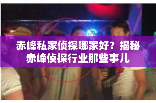 赤峰私家侦探哪家好？揭秘赤峰侦探行业那些事儿